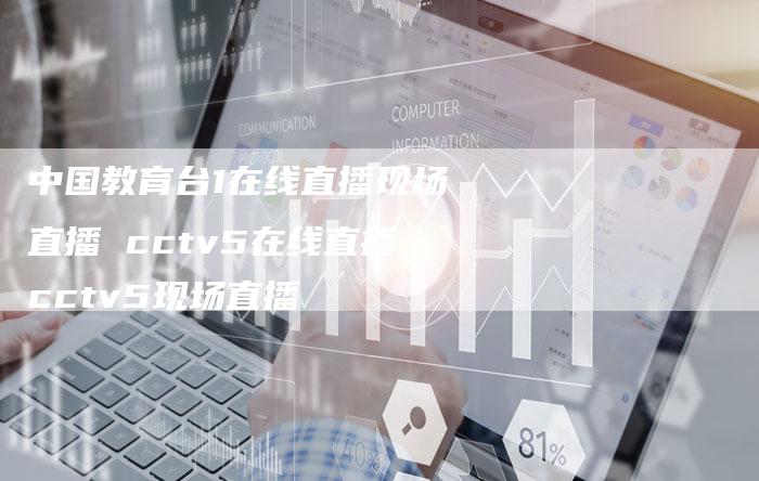 中国教育台1在线直播现场直播 cctv5在线直播cctv5现场直播