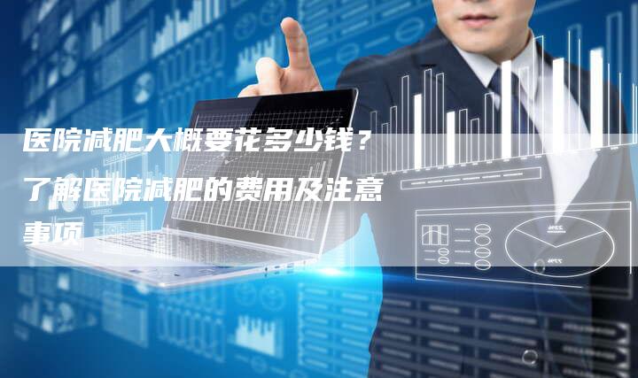 医院减肥大概要花多少钱？了解医院减肥的费用及注意事项