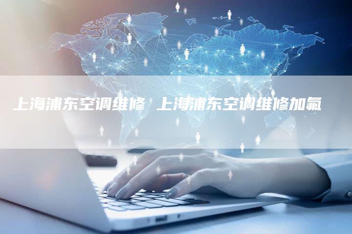 上海浦东空调维修 上海浦东空调维修加氟