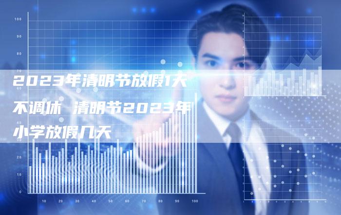 2023年清明节放假1天不调休 清明节2023年小学放假几天