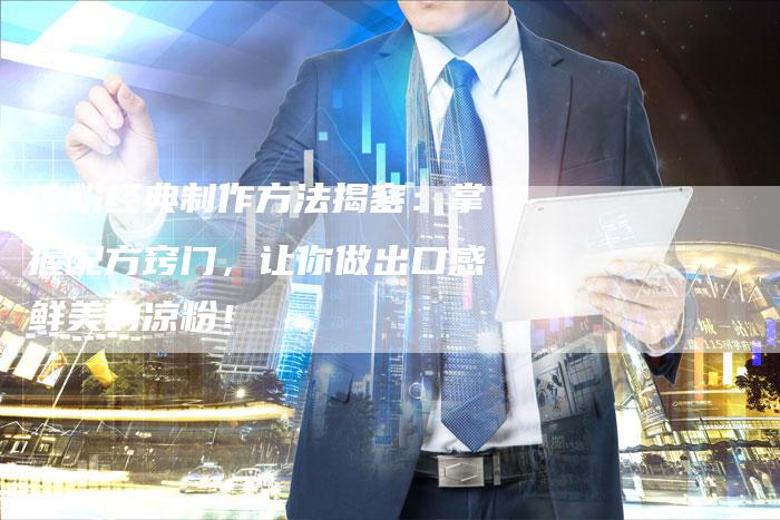 凉粉经典制作方法揭密：掌握配方窍门，让你做出口感鲜美的凉粉！