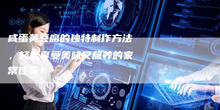 咸蛋黄豆腐的独特制作方法，轻松享受美味又营养的家常佳肴！