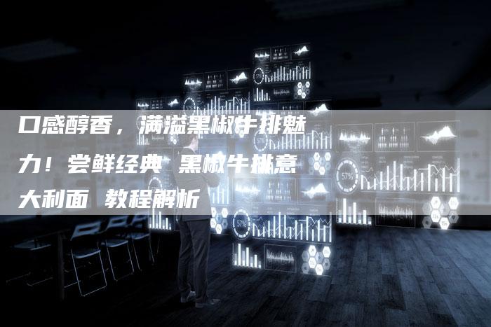 口感醇香，满溢黑椒牛排魅力！尝鲜经典 黑椒牛排意大利面 教程解析