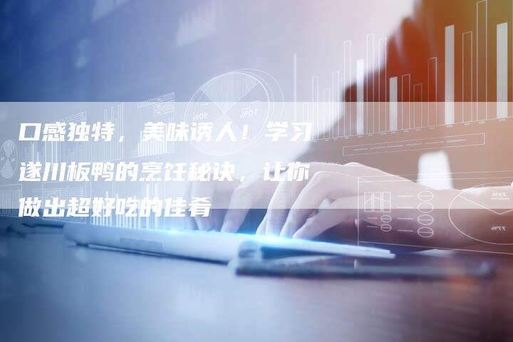 口感独特，美味诱人！学习遂川板鸭的烹饪秘诀，让你做出超好吃的佳肴
