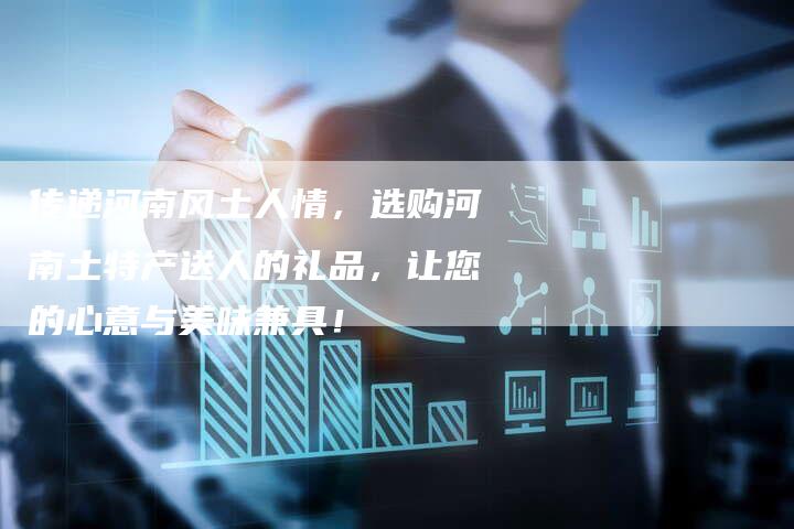 传递河南风土人情，选购河南土特产送人的礼品，让您的心意与美味兼具！