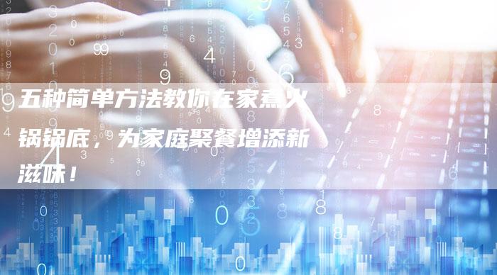 五种简单方法教你在家煮火锅锅底，为家庭聚餐增添新滋味！