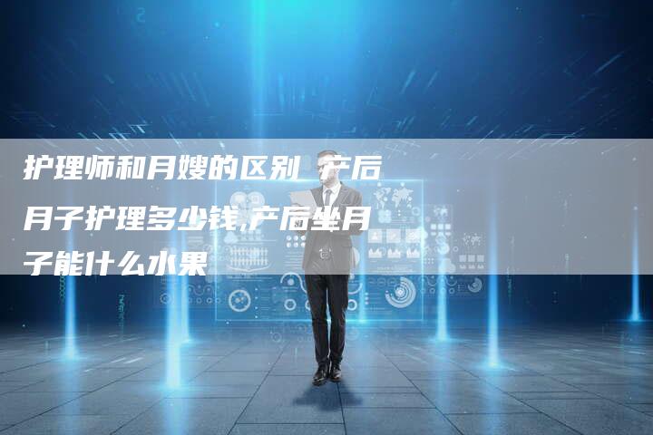 护理师和月嫂的区别 产后月子护理多少钱,产后坐月子能什么水果