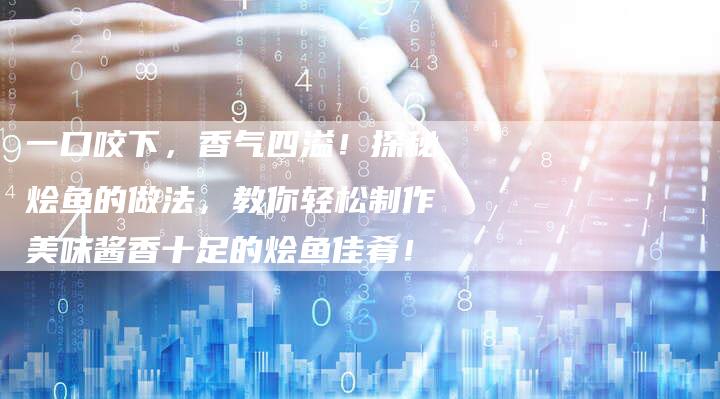 一口咬下，香气四溢！探秘烩鱼的做法，教你轻松制作美味酱香十足的烩鱼佳肴！