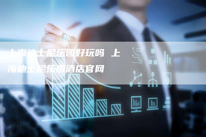 上海迪士尼乐园好玩吗 上海迪士尼乐园酒店官网