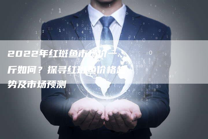 2022年红斑鱼市场价一斤如何？探寻红斑鱼价格趋势及市场预测