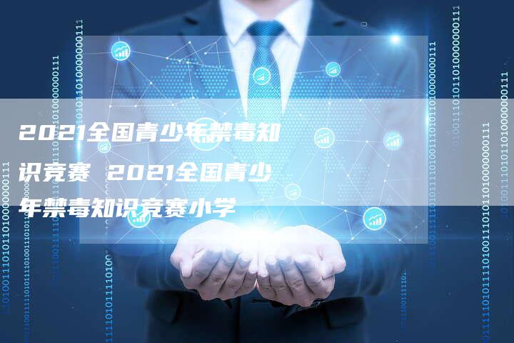 2021全国青少年禁毒知识竞赛 2021全国青少年禁毒知识竞赛小学