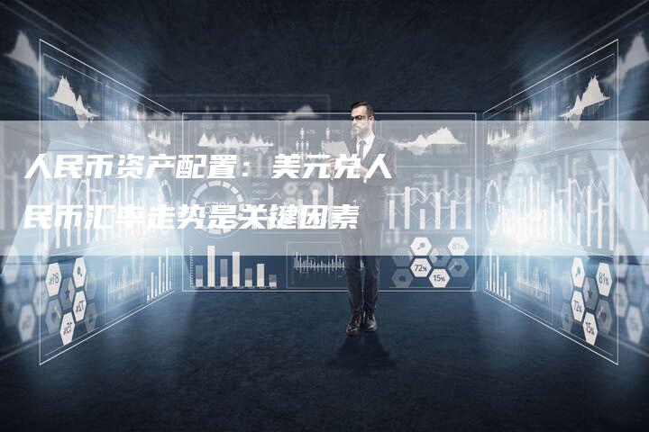 人民币资产配置：美元兑人民币汇率走势是关键因素