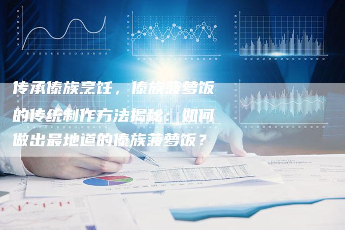 传承傣族烹饪，傣族菠萝饭的传统制作方法揭秘：如何做出最地道的傣族菠萝饭？