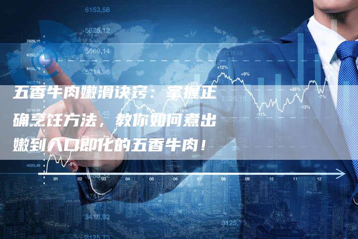 五香牛肉嫩滑诀窍：掌握正确烹饪方法，教你如何煮出嫩到入口即化的五香牛肉！