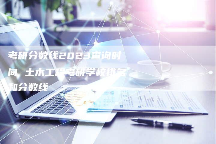 考研分数线2023查询时间 土木工程考研学校排名和分数线