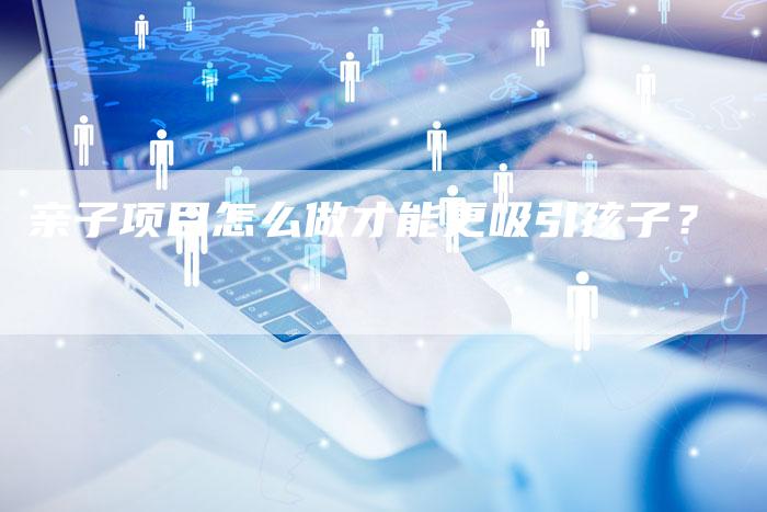 亲子项目怎么做才能更吸引孩子？