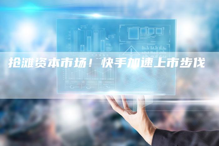 抢滩资本市场！快手加速上市步伐