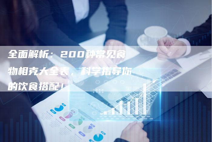 全面解析：200种常见食物相克大全表，科学指导你的饮食搭配！