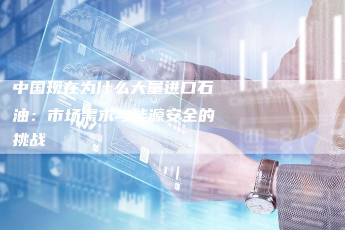 中国现在为什么大量进口石油：市场需求与能源安全的挑战