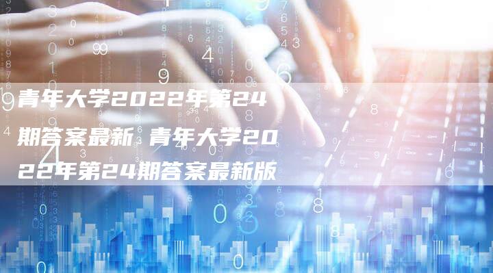 青年大学2022年第24期答案最新 青年大学2022年第24期答案最新版