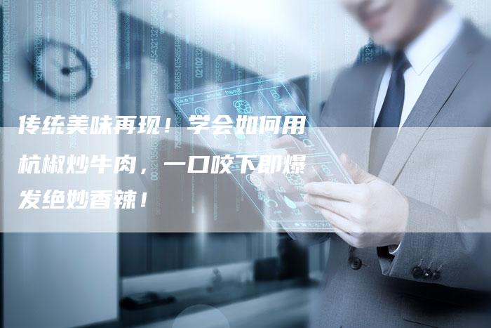 传统美味再现！学会如何用杭椒炒牛肉，一口咬下即爆发绝妙香辣！