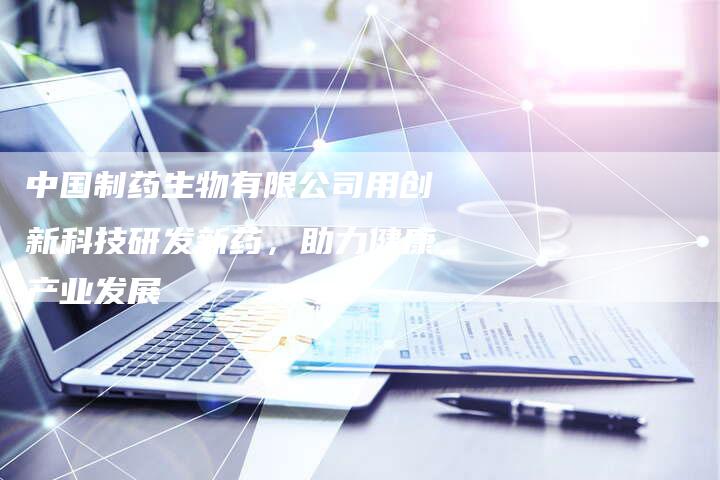 中国制药生物有限公司用创新科技研发新药，助力健康产业发展
