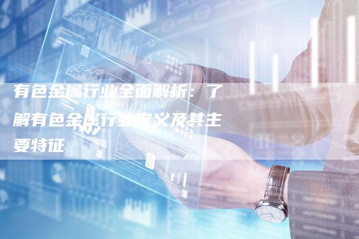 有色金属行业全面解析：了解有色金属行业定义及其主要特征