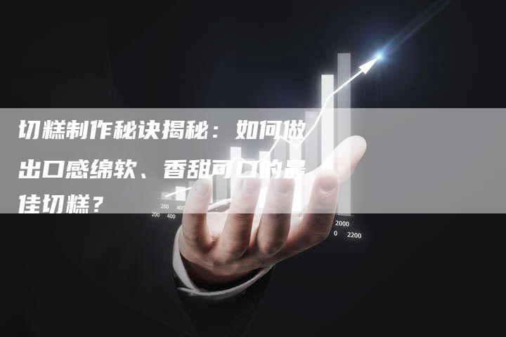 切糕制作秘诀揭秘：如何做出口感绵软、香甜可口的最佳切糕？