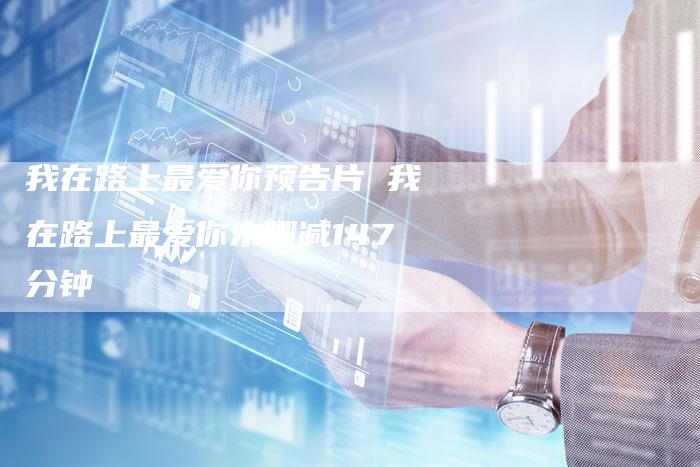 我在路上最爱你预告片 我在路上最爱你未删减147分钟