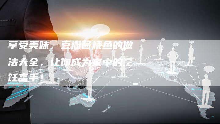享受美味，豆瓣酱烧鱼的做法大全，让你成为家中的烹饪高手！