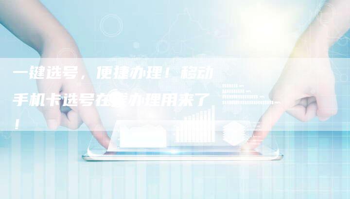 一键选号，便捷办理！移动手机卡选号在线办理用来了！