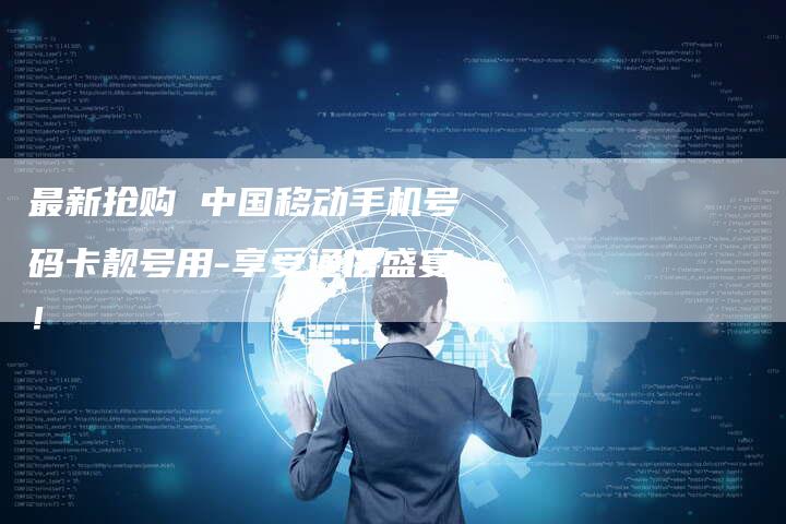 最新抢购 中国移动手机号码卡靓号用-享受通信盛宴！