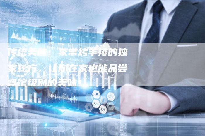 传统美味：家常烤羊排的独家秘方，让你在家也能品尝餐馆级别的美味！