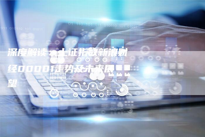 深度解读：上证指数新浪财经00001走势及未来展望