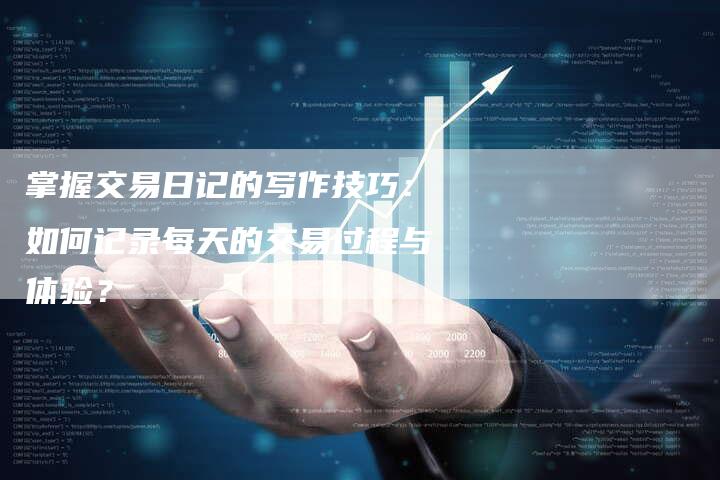 掌握交易日记的写作技巧：如何记录每天的交易过程与体验？
