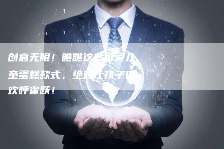 创意无限！瞧瞧这些可爱儿童蛋糕款式，绝对让孩子们欢呼雀跃！