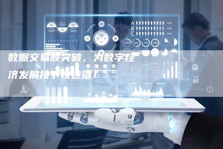 数据交易额突破，为数字经济发展按下快进键！