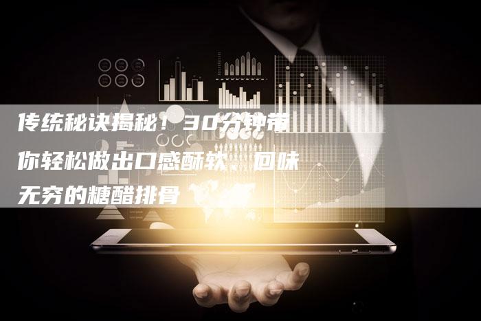 传统秘诀揭秘！30分钟带你轻松做出口感酥软、回味无穷的糖醋排骨