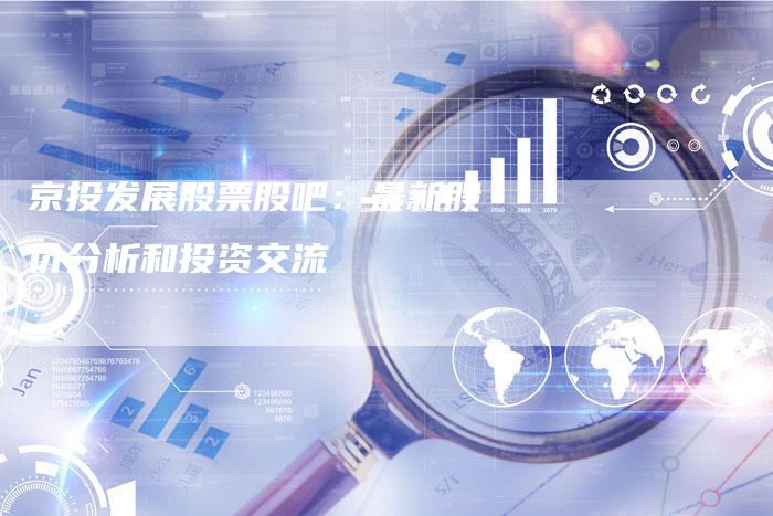 京投发展股票股吧：最新股价分析和投资交流