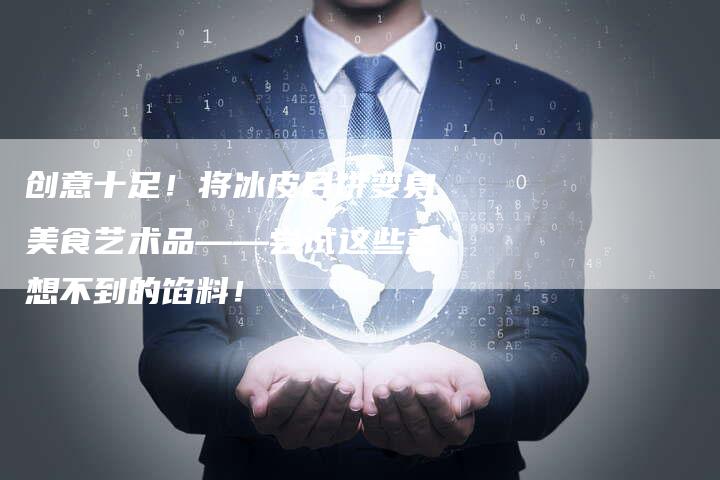 创意十足！将冰皮月饼变身美食艺术品——尝试这些意想不到的馅料！