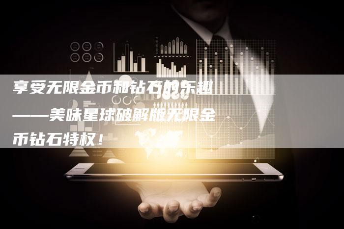 享受无限金币和钻石的乐趣——美味星球破解版无限金币钻石特权！