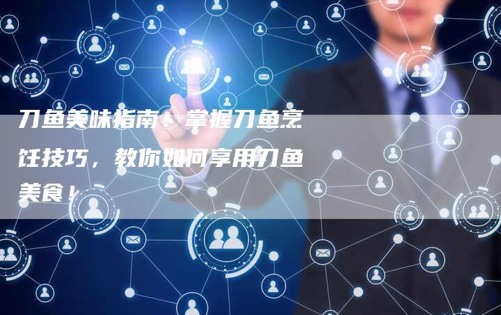 刀鱼美味指南：掌握刀鱼烹饪技巧，教你如何享用刀鱼美食！