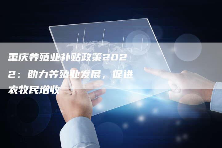 重庆养殖业补贴政策2022：助力养殖业发展，促进农牧民增收