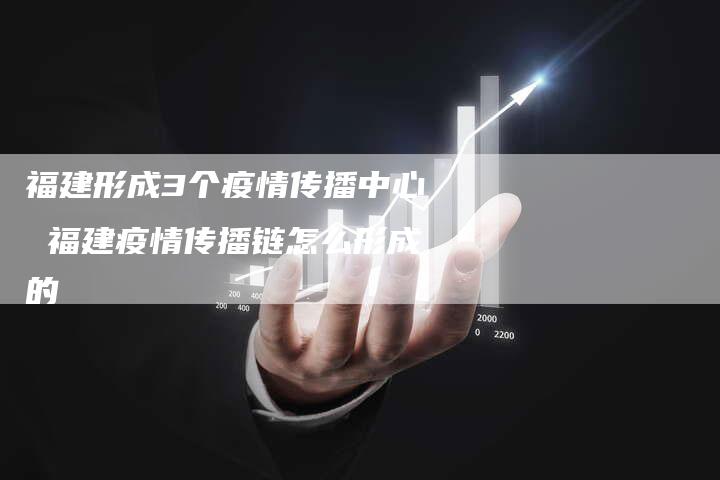 福建形成3个疫情传播中心 福建疫情传播链怎么形成的