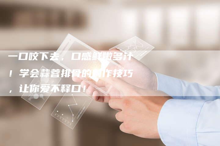 一口咬下去，口感鲜嫩多汁！学会蒜蓉排骨的制作技巧，让你爱不释口！