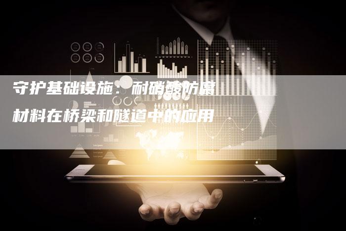 守护基础设施：耐硝酸防腐材料在桥梁和隧道中的应用