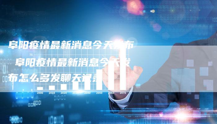 阜阳疫情最新消息今天发布 阜阳疫情最新消息今天发布怎么多发聊天记录