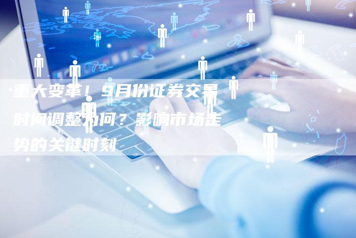 重大变革！9月份证券交易时间调整为何？影响市场走势的关键时刻