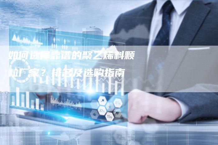 如何选择靠谱的聚乙烯料颗粒厂家？排名及选购指南