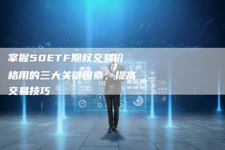 掌握50ETF期权交易价格用的三大关键因素，提高交易技巧